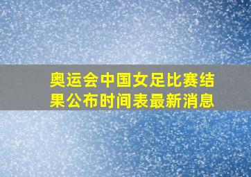 奥运会中国女足比赛结果公布时间表最新消息