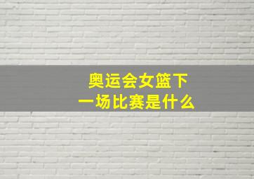 奥运会女篮下一场比赛是什么