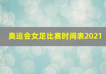 奥运会女足比赛时间表2021