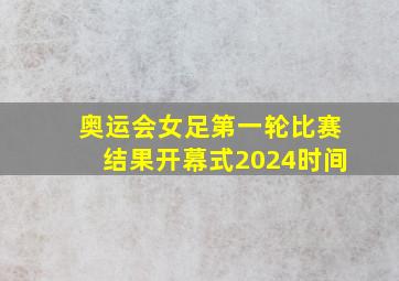 奥运会女足第一轮比赛结果开幕式2024时间