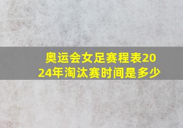 奥运会女足赛程表2024年淘汰赛时间是多少