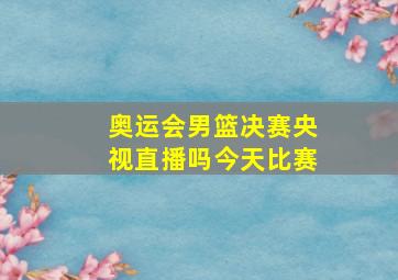 奥运会男篮决赛央视直播吗今天比赛