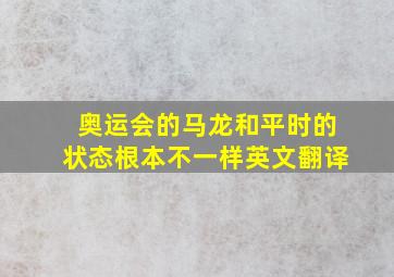 奥运会的马龙和平时的状态根本不一样英文翻译