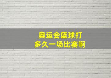 奥运会篮球打多久一场比赛啊