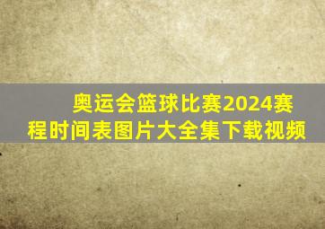 奥运会篮球比赛2024赛程时间表图片大全集下载视频