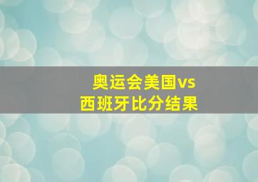 奥运会美国vs西班牙比分结果