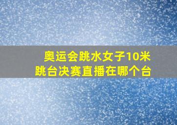 奥运会跳水女子10米跳台决赛直播在哪个台