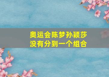 奥运会陈梦孙颖莎没有分到一个组合