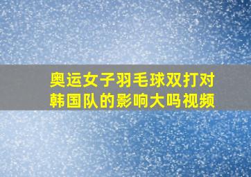 奥运女子羽毛球双打对韩国队的影响大吗视频