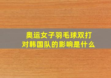 奥运女子羽毛球双打对韩国队的影响是什么