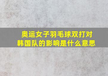 奥运女子羽毛球双打对韩国队的影响是什么意思