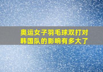 奥运女子羽毛球双打对韩国队的影响有多大了