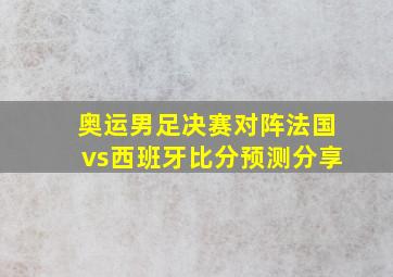 奥运男足决赛对阵法国vs西班牙比分预测分享