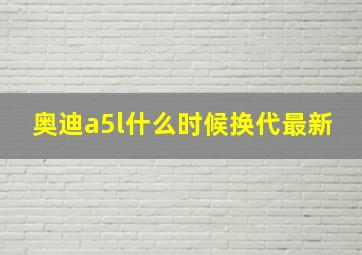 奥迪a5l什么时候换代最新