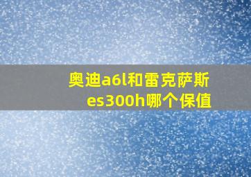 奥迪a6l和雷克萨斯es300h哪个保值