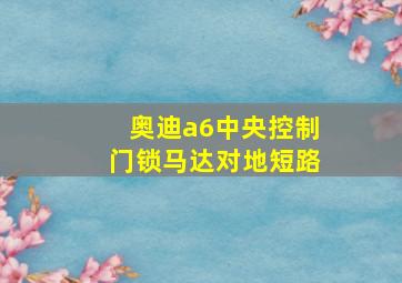 奥迪a6中央控制门锁马达对地短路