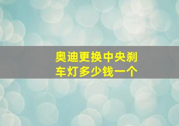 奥迪更换中央刹车灯多少钱一个