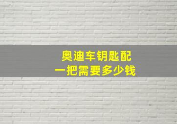 奥迪车钥匙配一把需要多少钱