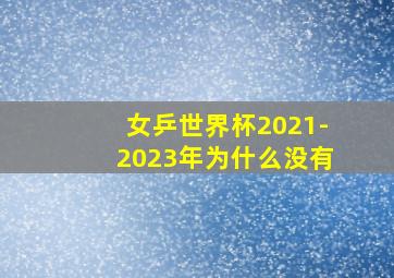 女乒世界杯2021-2023年为什么没有