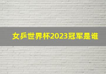 女乒世界杯2023冠军是谁