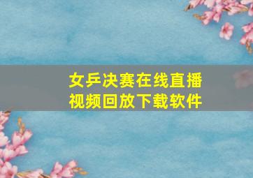 女乒决赛在线直播视频回放下载软件