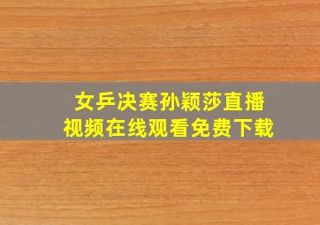 女乒决赛孙颖莎直播视频在线观看免费下载