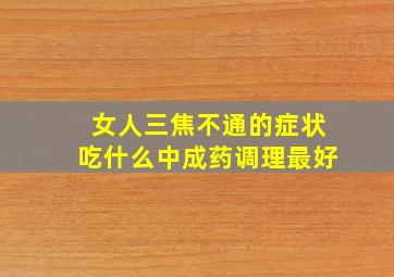 女人三焦不通的症状吃什么中成药调理最好