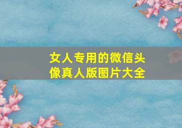 女人专用的微信头像真人版图片大全