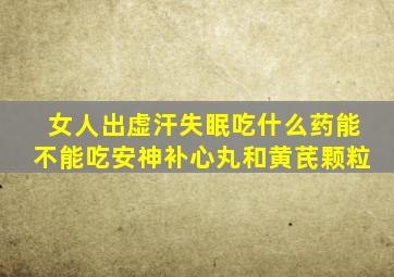 女人出虚汗失眠吃什么药能不能吃安神补心丸和黄芪颗粒