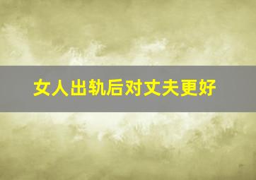 女人出轨后对丈夫更好