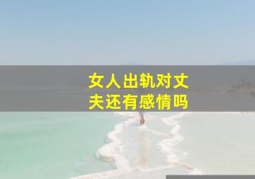 女人出轨对丈夫还有感情吗