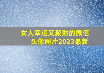 女人幸运又聚财的微信头像图片2023最新