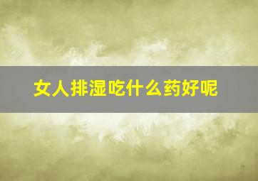 女人排湿吃什么药好呢