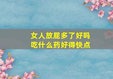 女人放屁多了好吗吃什么药好得快点