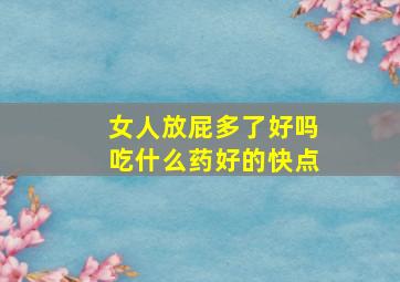 女人放屁多了好吗吃什么药好的快点