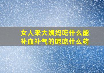 女人来大姨妈吃什么能补血补气的呢吃什么药