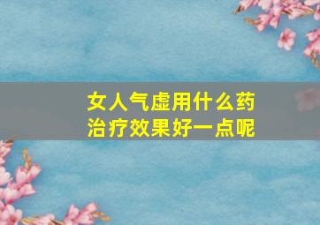 女人气虚用什么药治疗效果好一点呢