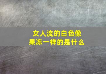 女人流的白色像果冻一样的是什么