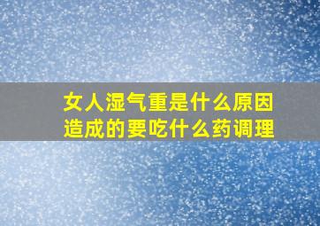 女人湿气重是什么原因造成的要吃什么药调理