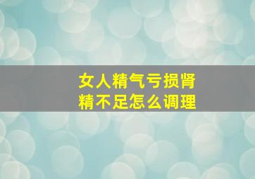 女人精气亏损肾精不足怎么调理