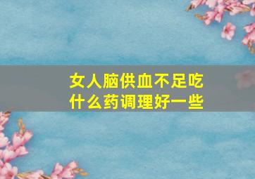 女人脑供血不足吃什么药调理好一些