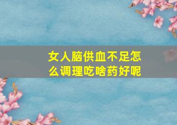 女人脑供血不足怎么调理吃啥药好呢