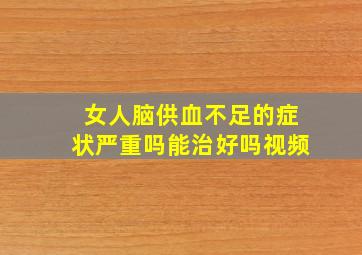 女人脑供血不足的症状严重吗能治好吗视频