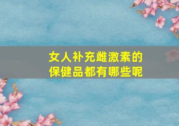 女人补充雌激素的保健品都有哪些呢