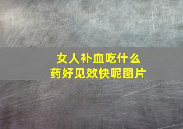 女人补血吃什么药好见效快呢图片