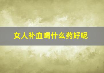 女人补血喝什么药好呢