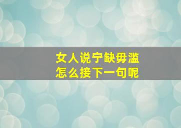 女人说宁缺毋滥怎么接下一句呢