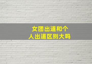 女团出道和个人出道区别大吗