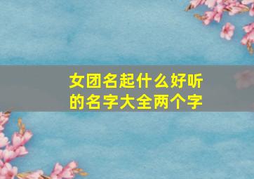 女团名起什么好听的名字大全两个字