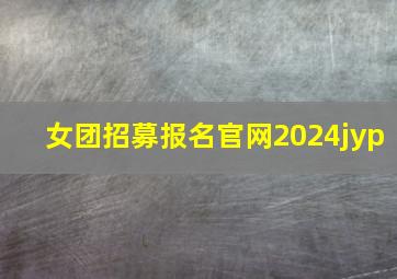 女团招募报名官网2024jyp